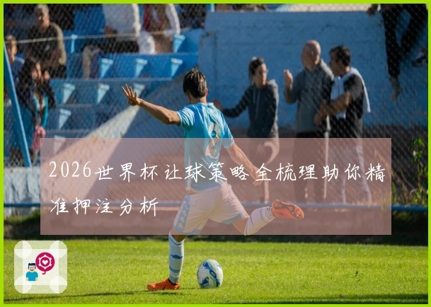 2026世界杯让球策略全梳理助你精准押注分析