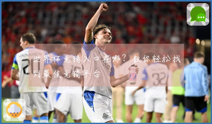 世界杯竞猜入口在哪？教你轻松找到最佳竞猜平台