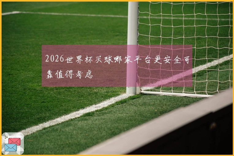 2026世界杯买球哪家平台更安全可靠值得考虑