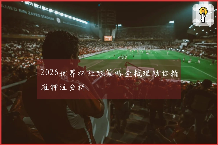 2026世界杯让球策略全梳理助你精准押注分析