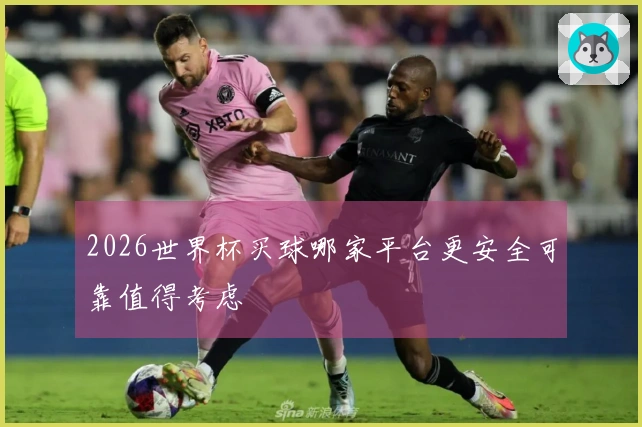 2026世界杯买球哪家平台更安全可靠值得考虑