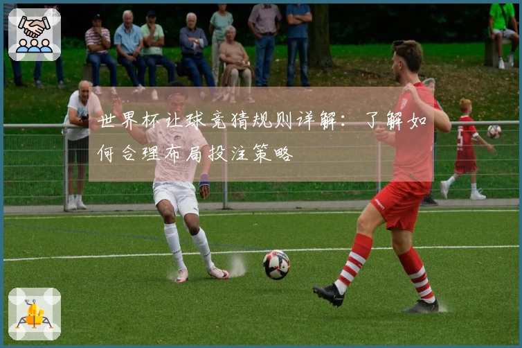 世界杯让球竞猜规则详解：了解如何合理布局投注策略