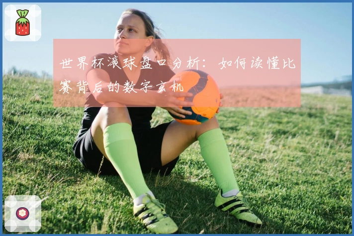 世界杯滚球盘口分析：如何读懂比赛背后的数字玄机