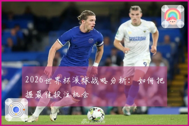 2026世界杯滚球战略分析：如何把握最佳投注机会