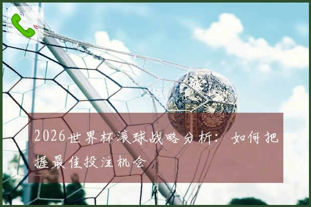 2026世界杯滚球战略分析：如何把握最佳投注机会