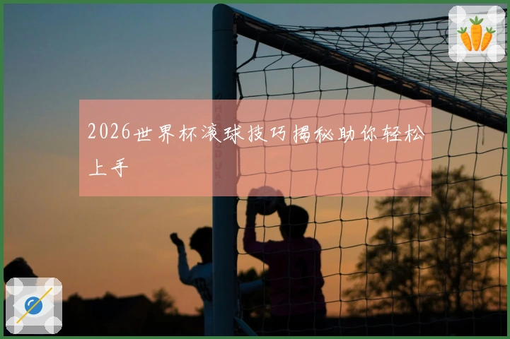 2026世界杯滚球技巧揭秘助你轻松上手
