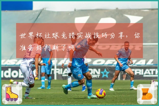 世界杯让球竞猜实战技巧分享，你准备好判断了吗