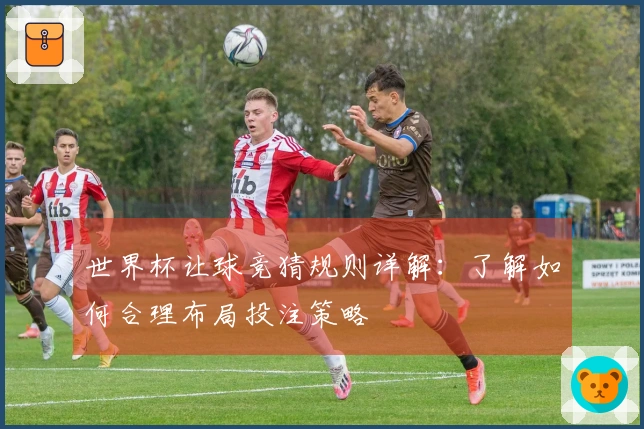 世界杯让球竞猜规则详解：了解如何合理布局投注策略