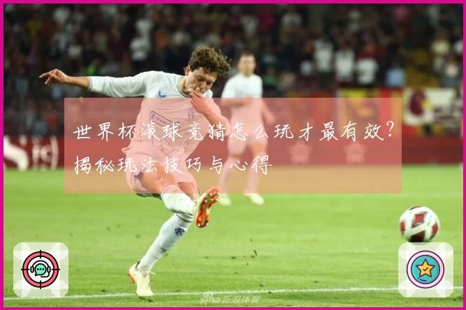 世界杯滚球竞猜怎么玩才最有效？揭秘玩法技巧与心得