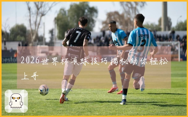 2026世界杯滚球技巧揭秘助你轻松上手