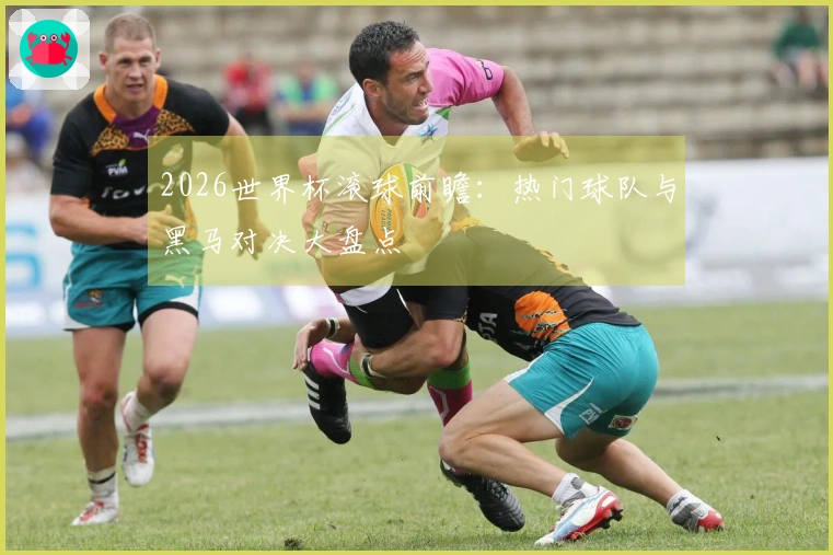 2026世界杯滚球前瞻：热门球队与黑马对决大盘点